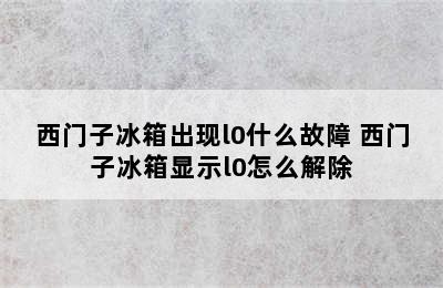 西门子冰箱出现l0什么故障 西门子冰箱显示l0怎么解除